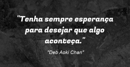 “Tenha sempre esperança para desejar que algo aconteça.”