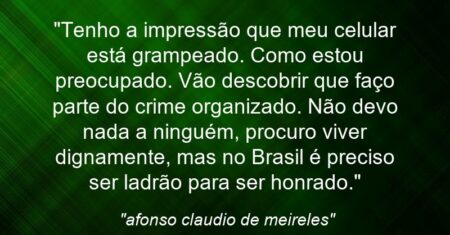 “Tenho a impressão que meu celular está grampeado. Como estou preocupado. Vão descobrir que faço parte do crime organizado. Não devo nada a ninguém, procuro viver dignamente, mas no Brasil é preciso ser ladrão para ser honrado.”