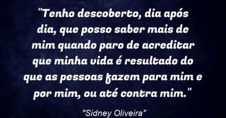 “Tenho descoberto, dia após dia, que posso saber mais de mim quando paro de acreditar que minha vida é resultado do que as pessoas fazem para mim e por mim, ou até contra mim.”