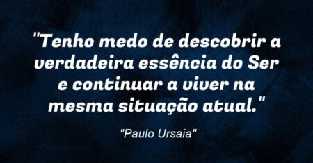“Tenho medo de descobrir a verdadeira essência do Ser e continuar a viver na mesma situação atual.”