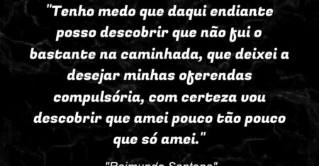 “Tenho medo que daqui endiante posso descobrir que não fui o bastante na caminhada, que deixei a desejar minhas oferendas compulsória, com certeza vou descobrir que amei pouco tão pouco que só amei.”
