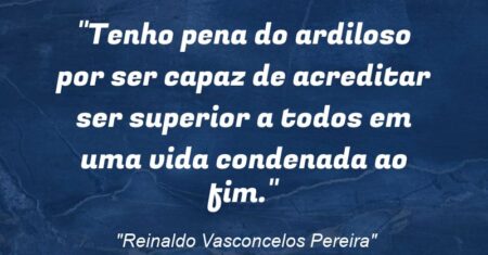 “Tenho pena do ardiloso por ser capaz de acreditar ser superior a todos em uma vida condenada ao fim.”