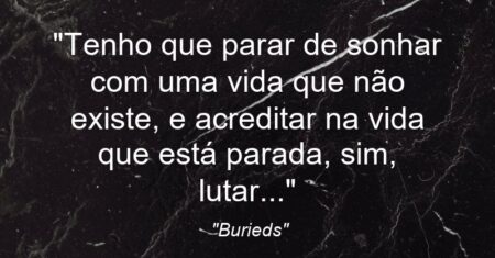 “Tenho que parar de sonhar com uma vida que não existe, e acreditar na vida que está parada, sim, lutar…”