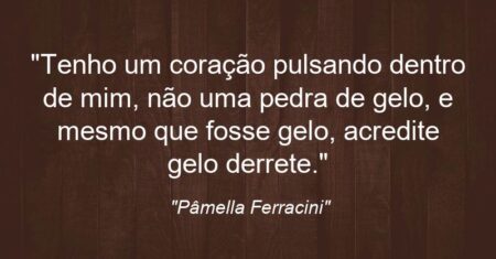 “Tenho um coração pulsando dentro de mim, não uma pedra de gelo, e mesmo que fosse gelo, acredite: gelo derrete.”