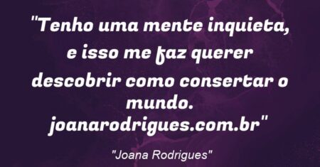 “Tenho uma mente inquieta, e isso me faz querer descobrir como consertar o mundo. joanarodrigues.com.br”