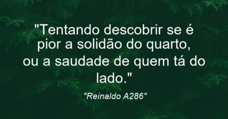 “”Tentando descobrir se é pior a solidão do quarto, ou a saudade de quem tá do lado.””