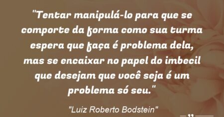 “Tentar manipulá-lo para que se comporte da forma como sua turma espera que faça é problema dela, mas se encaixar no papel do imbecil que desejam que você seja é um problema só seu.”