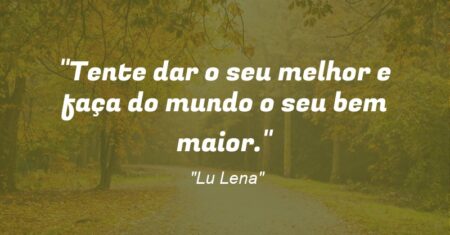“Tente dar o seu melhor e faça do mundo o seu bem maior.”