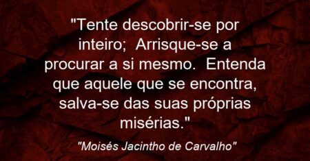 “Tente descobrir-se por inteiro; Arrisque-se a procurar a si mesmo. Entenda que aquele que se encontra, salva-se das suas próprias misérias.”