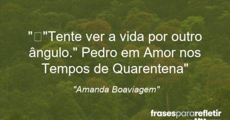 “”Tente ver a vida por outro ângulo.” Pedro em Amor nos Tempos de Quarentena”
