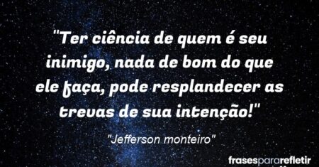 “Ter ciência de quem é seu inimigo, nada de bom do que ele faça, pode resplandecer as trevas de sua intenção!”