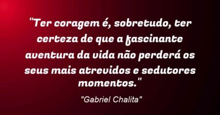 “Ter coragem é, sobretudo, ter certeza de que a fascinante aventura da vida não perderá os seus mais atrevidos e sedutores momentos.”
