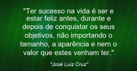 “Ter sucesso na vida é ser e estar feliz antes, durante e depois de conquistar os seus objetivos, não importando o tamanho, a aparência e nem o valor que estes venham ter.”
