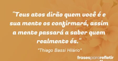 “Teus atos dirão quem você é e sua mente os confirmará, assim a mente passará a saber quem realmente és.”
