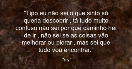 “Tipo eu não sei o que sinto só queria descobrir , tá tudo muito confuso não sei por que caminho hei de ir , não sei se as coisas vão melhorar ou piorar , mas sei que tudo vou encontrar.”