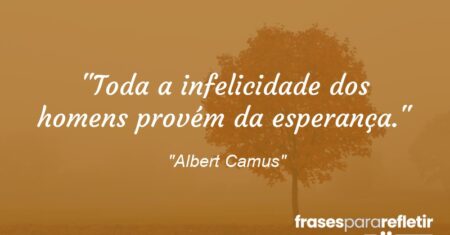 “Toda a infelicidade dos homens provém da esperança.”