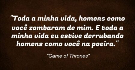 “Toda a minha vida, homens como você zombaram de mim. E toda a minha vida eu estive derrubando homens como você na poeira.”