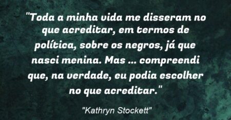 “Toda a minha vida me disseram no que acreditar, em termos de política, sobre os negros, já que nasci menina. Mas (…) compreendi que, na verdade, eu podia escolher no que acreditar.”