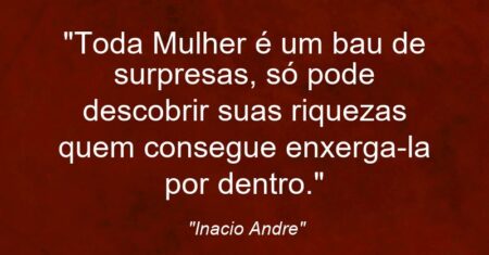 “Toda Mulher é um bau de surpresas, só pode descobrir suas riquezas quem consegue enxerga-la por dentro.”