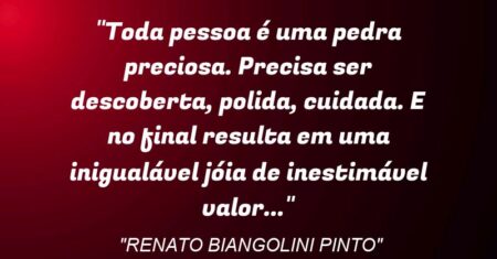 “Toda pessoa é uma pedra preciosa. Precisa ser descoberta, polida, cuidada. E no final resulta em uma inigualável jóia de inestimável valor…”