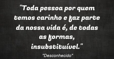 “Toda pessoa por quem temos carinho e faz parte da nossa vida é, de todas as formas, insubstituível.”