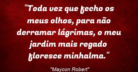 “Toda vez que fecho os meus olhos, para não derramar lágrimas, o meu jardim mais regado floresce minh’alma.”