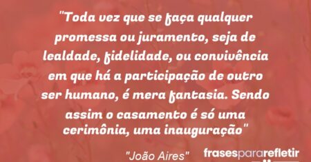 “Toda vez que se faça qualquer promessa ou juramento, seja de lealdade, fidelidade, ou convivência em que há a participação de outro ser humano, é mera fantasia. Sendo assim o casamento é só uma cerimônia, uma inauguração”