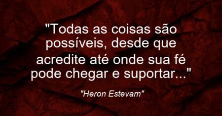 “Todas as coisas são possíveis, desde que acredite até onde sua fé pode chegar e suportar…”