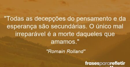 “Todas as decepções do pensamento e da esperança são secundárias. O único mal irreparável é a morte daqueles que amamos.”