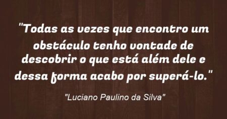 “Todas as vezes que encontro um obstáculo tenho vontade de descobrir o que está além dele e dessa forma acabo por superá-lo.”