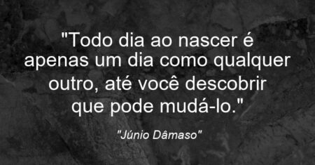 “Todo dia ao nascer é apenas um dia como qualquer outro, até você descobrir que pode mudá-lo.”
