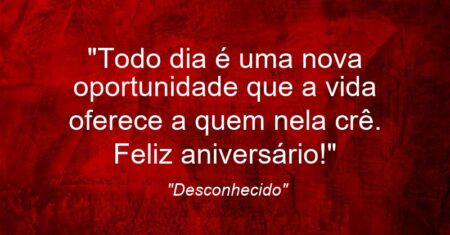 “Todo dia é uma nova oportunidade que a vida oferece a quem nela crê. Feliz aniversário!”