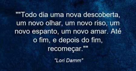 “”Todo dia uma nova descoberta, um novo olhar, um novo riso, um novo espanto, um novo amar. Até o fim, e depois do fim, recomeçar.””