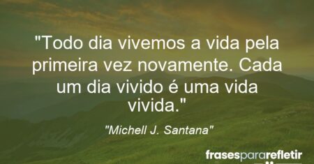 “Todo dia vivemos a vida pela primeira vez novamente. Cada um dia vivido é uma vida vivida.”