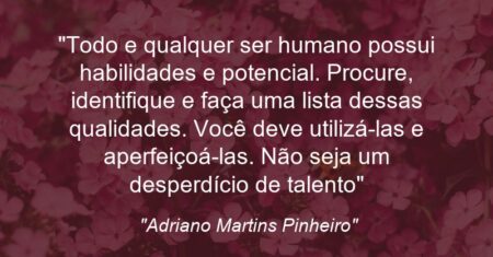 “Todo e qualquer ser humano possui habilidades e potencial. Procure, identifique e faça uma lista dessas qualidades. Você deve utilizá-las e aperfeiçoá-las. Não seja um desperdício de talento”