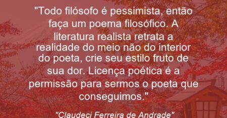 “Todo filósofo é pessimista, então faça um poema filosófico. A literatura realista retrata a realidade do meio não do interior do poeta, crie seu estilo fruto de sua dor. Licença poética é a permissão para sermos o poeta que conseguimos.”
