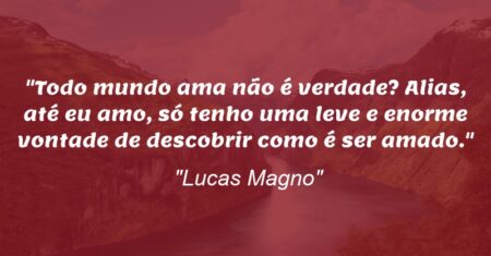 “Todo mundo ama não é verdade? Alias, até eu amo, só tenho uma leve e enorme vontade de descobrir como é ser amado.”