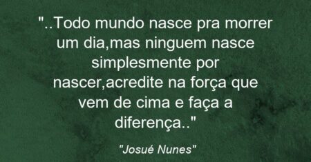 “..Todo mundo nasce pra morrer um dia,mas ninguem nasce simplesmente por nascer,acredite na força que vem de cima e faça a diferença..”