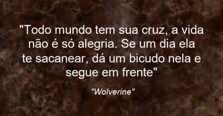 “Todo mundo tem sua cruz, a vida não é só alegria. Se um dia ela te sacanear, dá um bicudo nela e segue em frente”