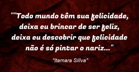 “”Todo mundo têm sua felicidade, deixa eu brincar de ser feliz, deixa eu descobrir que felicidade não é só pintar o nariz…”