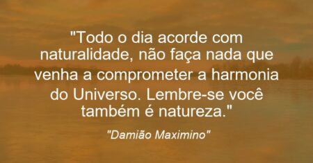 “Todo o dia acorde com naturalidade, não faça nada que venha a comprometer a harmonia do Universo. Lembre-se: você também é natureza.”