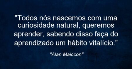 “Todos nós nascemos com uma curiosidade natural, queremos aprender, sabendo disso faça do aprendizado um hábito vitalício.”