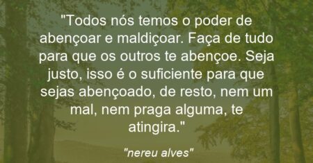 “Todos nós temos o poder de abençoar e maldiçoar. Faça de tudo para que os outros te abençoe. Seja justo, isso é o suficiente para que sejas abençoado, de resto, nem um mal, nem praga alguma, te atingira.”