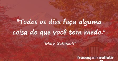 “Todos os dias faça alguma coisa de que você tem medo.”