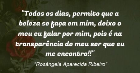 “Todos os dias, permito que a beleza se faça em mim, deixo o meu eu falar por mim, pois é na transparência do meu ser que eu me encontro!!”
