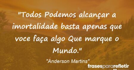 “Todos Podemos alcançar a imortalidade basta apenas que voce faça algo Que marque o Mundo.”
