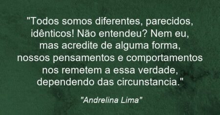 “Todos somos diferentes, parecidos, idênticos! Não entendeu? Nem eu, mas acredite de alguma forma, nossos pensamentos e comportamentos nos remetem a essa verdade, dependendo das circunstancia.”