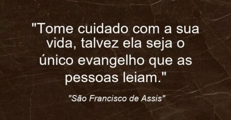 “Tome cuidado com a sua vida, talvez ela seja o único evangelho que as pessoas leiam.”