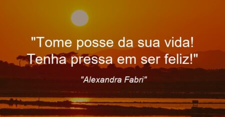 “Tome posse da sua vida! Tenha pressa em ser feliz!”