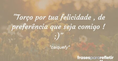 “Torço por tua felicidade , de preferência que seja comigo ! ;)”
